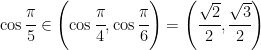 \cos{\cfrac{\pi}{5}} \in \left ( \cos{\cfrac{\pi}{4}},\cos{\cfrac{\pi}{6}} \right )=\left (\cfrac{\sqrt{2}}{2},\cfrac{\sqrt{3}}{2} \right )