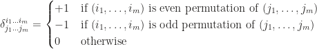 \delta^{i_1\ldots i_m}_{j_1\ldots j_m}=\begin{cases}+1 & \text{if } (i_1,\ldots,i_m) \text{ is even permutation of } (j_1,\ldots,j_m) \\ -1 & \text{if } (i_1,\ldots,i_m) \text{ is odd permutation of } (j_1,\ldots,j_m) \\ 0 & \text{otherwise}\end{cases}