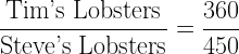 \dfrac{\text{Tim's Lobsters}}{\text{Steve's Lobsters}} = \dfrac{360}{450}  