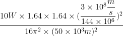 \dfrac{10W \times 1.64 \times 1.64 \times (\dfrac{3 \times 10^8 \dfrac{m}{s}}{144 \times 10^6})^2}{16 \pi^2 \times (50 \times 10^3 m)^2}