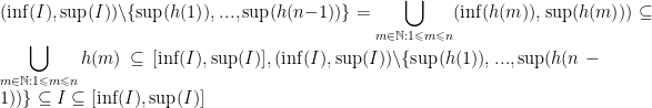 \displaystyle(\inf(I), \sup(I))\backslash\{\sup(h(1)),..., \sup(h(n-1))\}=\bigcup_{m\in\mathbb{N} : 1\leqslant m\leqslant n}(\inf(h(m)), \sup(h(m)))\subseteq \bigcup_{m\in\mathbb{N} : 1\leqslant m\leqslant n}h(m)\subseteq[\inf(I), \sup(I)], (\inf(I), \sup(I))\backslash\{\sup(h(1)),..., \sup(h(n-1))\}\subseteq I\subseteq[\inf(I), \sup(I)]