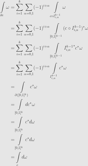\displaystyle\begin{aligned}\int\limits_{\partial c}\omega&=\sum\limits_{i=1}^k\sum\limits_{\alpha=0,1}(-1)^{i+\alpha}\int\limits_{c\circ I^{k-1}_{i,\alpha}}\omega\\&=\sum\limits_{i=1}^k\sum\limits_{\alpha=0,1}(-1)^{i+\alpha}\int\limits_{[0,1]^{k-1}}(c\circ I^{k-1}_{i,\alpha})^*\omega\\&=\sum\limits_{i=1}^k\sum\limits_{\alpha=0,1}(-1)^{i+\alpha}\int\limits_{[0,1]^{k-1}}{I^{k-1}_{i,\alpha}}^*c^*\omega\\&=\sum\limits_{i=1}^k\sum\limits_{\alpha=0,1}(-1)^{i+\alpha}\int\limits_{I^{k-1}_{i,\alpha}}c^*\omega\\&=\int\limits_{\partial([0,1]^k)}c^*\omega\\&=\int\limits_{[0,1]^k}dc^*\omega\\&=\int\limits_{[0,1]^k}c^*d\omega\\&=\int\limits_{[0,1]^k}c^*d\omega\\&=\int\limits_cd\omega\end{aligned}