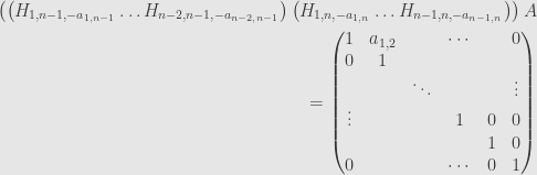 \displaystyle\begin{aligned}\left(\left(H_{1,n-1,-a_{1,n-1}}\dots H_{n-2,n-1,-a_{n-2,n-1}}\right)\left(H_{1,n,-a_{1,n}}\dots H_{n-1,n,-a_{n-1,n}}\right)\right)A&\\=\begin{pmatrix}1&a_{1,2}&&\cdots&&0\\{0}&1&&&&\\&&\ddots&&&\vdots\\\vdots&&&1&0&0\\&&&&1&0\\{0}&&&\cdots&0&1\end{pmatrix}&\end{aligned}