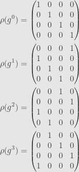 \displaystyle\begin{aligned}\rho(g^0)&=\begin{pmatrix}1&0&0&0\\{0}&1&0&0\\{0}&0&1&0\\{0}&0&0&1\end{pmatrix}\\\rho(g^1)&=\begin{pmatrix}{0}&0&0&1\\1&0&0&0\\{0}&1&0&0\\{0}&0&1&0\end{pmatrix}\\\rho(g^2)&=\begin{pmatrix}{0}&0&1&0\\{0}&0&0&1\\1&0&0&0\\{0}&1&0&0\end{pmatrix}\\\rho(g^3)&=\begin{pmatrix}{0}&1&0&0\\{0}&0&1&0\\{0}&0&0&1\\1&0&0&0\end{pmatrix}\end{aligned}