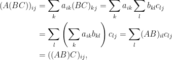 \displaystyle\begin{aligned}  (A(BC))_{ij}&=\sum_ka_{ik}(BC)_{kj}=\sum_ka_{ik}\sum_{l}b_{kl}c_{lj}\\  &=\sum_l\left(\sum_ka_{ik}b_{kl}\right)c_{lj}=\sum_l(AB)_{il}c_{lj}\\  &=((AB)C)_{ij},  \end{aligned}