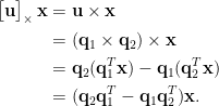 \displaystyle\begin{aligned}  \begin{bmatrix}  \mathbf{u}  \end{bmatrix}_\times \mathbf{x}&=\mathbf{u}\times\mathbf{x}\\  &=(\mathbf{q}_1\times\mathbf{q}_2)\times\mathbf{x}\\  &=\mathbf{q}_2(\mathbf{q}_1^T\mathbf{x})-\mathbf{q}_1(\mathbf{q}_2^T\mathbf{x})\\  &=(\mathbf{q}_2\mathbf{q}_1^T-\mathbf{q}_1\mathbf{q}_2^T)\mathbf{x}.  \end{aligned}