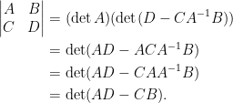 \displaystyle\begin{aligned}  \begin{vmatrix}  A&B\\  C&D  \end{vmatrix}&=(\det A)(\det (D-CA^{-1}B))\\  &=\det(AD-ACA^{-1}B)\\  &=\det(AD-CAA^{-1}B)\\  &=\det(AD-CB).  \end{aligned}