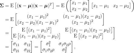 \displaystyle\begin{aligned}  \boldsymbol{\Sigma}&=\hbox{E}\begin{bmatrix}  (\mathbf{x}-\boldsymbol{\mu})(\mathbf{x}-\boldsymbol{\mu})^T  \end{bmatrix}=\hbox{E}\left(\begin{bmatrix}  x_1-\mu_1\\  x_2-\mu_2  \end{bmatrix}\begin{bmatrix}  x_1-\mu_1&x_2-\mu_2  \end{bmatrix}\right)\\  &=\hbox{E}\begin{bmatrix}  (x_1-\mu_1)^2&(x_1-\mu_1)(x_2-\mu_2)\\  (x_2-\mu_2)(x_1-\mu_1)^2&(x_2-\mu_2)^2  \end{bmatrix}\\  &=\begin{bmatrix}  \hbox{E}\begin{bmatrix}  (x_1-\mu_1)^2  \end{bmatrix}&\hbox{E}\begin{bmatrix}  (x_1-\mu_1)(x_2-\mu_2)  \end{bmatrix}\\  \hbox{E}\begin{bmatrix}  (x_1-\mu_1)(x_2-\mu_2)  \end{bmatrix}&\hbox{E}\begin{bmatrix}  (x_2-\mu_2)^2  \end{bmatrix}  \end{bmatrix}\\  &=\begin{bmatrix}  \sigma_{11}&\sigma_{12}\\  \sigma_{21}&\sigma_{22}  \end{bmatrix}=\begin{bmatrix}  \sigma_1^2&\sigma_1\sigma_2\rho\\  \sigma_1\sigma_2\rho&\sigma_2^2  \end{bmatrix},  \end{aligned}