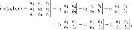 \displaystyle\begin{aligned}  \det(\mathbf{a},\mathbf{b},\mathbf{c})=\begin{vmatrix}  a_1&b_1&c_1\\  a_2&b_2&c_2\\  a_3&b_3&c_3  \end{vmatrix}&=c_1\begin{vmatrix}  a_2&b_2\\  a_3&b_3  \end{vmatrix}-c_2\begin{vmatrix}  a_1&b_1\\  a_3&b_3  \end{vmatrix}+c_3\begin{vmatrix}  a_1&b_1\\  a_2&b_2  \end{vmatrix}\\  &=c_1\begin{vmatrix}  a_2&a_3\\  b_2&b_3  \end{vmatrix}+c_2\begin{vmatrix}  a_3&a_1\\  b_3&b_1  \end{vmatrix}+c_3\begin{vmatrix}  a_1&a_2\\  b_1&b_2  \end{vmatrix},\end{aligned}