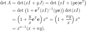 \displaystyle\begin{aligned}  \det A&=\det(xI+yJ)=\det\left(xI+(y\mathbf{e})\mathbf{e}^T\right)\\  &=\det\left(1+\mathbf{e}^T(xI)^{-1}(y\mathbf{e})\right)\det(xI)\\  &=\left(1+\frac{y}{x}\mathbf{e}^T\mathbf{e}\right)x^n=\left(1+\frac{ny}{x}\right)x^n\\  &=x^{n-1}(x+ny).\end{aligned}