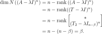 \displaystyle\begin{aligned}  \dim N\left((A-\lambda I)^n\right)&=n-\hbox{rank}\left((A-\lambda I)^n\right)\\  &=n-\hbox{rank}((T-\lambda I)^n)\\  &=n-\hbox{rank}\begin{bmatrix}  \ast\\  (T_2-\lambda I_{n-\beta})^n  \end{bmatrix}\\  &=n-(n-\beta)=\beta.\end{aligned}