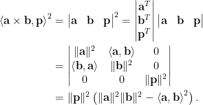 \displaystyle\begin{aligned}  \left\langle\mathbf{a}\times\mathbf{b},\mathbf{p}\right\rangle^2&=\begin{vmatrix}  \mathbf{a}&\mathbf{b}&\mathbf{p}  \end{vmatrix}^2=\begin{vmatrix}  \mathbf{a}^T\\  \mathbf{b}^T\\  \mathbf{p}^T  \end{vmatrix}\begin{vmatrix}  \mathbf{a}&\mathbf{b}&\mathbf{p}  \end{vmatrix}\\  &=\begin{vmatrix}  \Vert\mathbf{a}\Vert^2&\left\langle\mathbf{a},\mathbf{b}\right\rangle&0\\  \left\langle\mathbf{b},\mathbf{a}\right\rangle&\Vert\mathbf{b}\Vert^2&0\\  0&0&\Vert\mathbf{p}\Vert^2  \end{vmatrix}\\  &=\Vert\mathbf{p}\Vert^2\left(\Vert\mathbf{a}\Vert^2\Vert\mathbf{b}\Vert^2-\left\langle\mathbf{a},\mathbf{b}\right\rangle^2\right)  .\end{aligned}