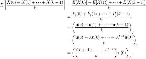 \displaystyle\begin{aligned}  E\left[\frac{X(0)+X(1)+\cdots+X(k-1)}{k}\right]&=\frac{E[X(0)]+E[X(1)]+\cdots+E[X(k-1)]}{k}\\  &=\frac{P_j(0)+P_j(1)+\cdots+P_j(k-1)}{k}\\  &=\left(\frac{\mathbf{u}(0)+\mathbf{u}(1)+\cdots+\mathbf{u}(k-1)}{k}\right)_j\\  &=\left(\frac{\mathbf{u}(0)+A\mathbf{u}(0)+\cdots+A^{k-1}\mathbf{u}(0)}{k}\right)_j\\  &=\left(\left(\frac{I+A+\cdots+A^{k-1}}{k}\right)\mathbf{u}(0)\right)_j.  \end{aligned}  