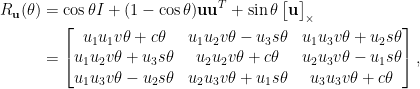 \displaystyle\begin{aligned}  R_\mathbf{u}(\theta)&=\cos\theta I+(1-\cos\theta)\mathbf{u}\mathbf{u}^T+\sin\theta \begin{bmatrix}  \mathbf{u}  \end{bmatrix}_{\times}\\  &=\begin{bmatrix}  u_1u_1v\theta+c\theta&u_1u_2v\theta-u_3s\theta&u_1u_3v\theta+u_2s\theta\\  u_1u_2v\theta+u_3s\theta&u_2u_2v\theta+c\theta&u_2u_3v\theta-u_1s\theta\\  u_1u_3v\theta-u_2s\theta&u_2u_3v\theta+u_1s\theta&u_3u_3v\theta+c\theta  \end{bmatrix},\end{aligned}