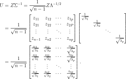 \displaystyle\begin{aligned}  U&=Z\Sigma^{-1}=\frac{1}{\sqrt{n-1}}Z\Lambda^{-1/2}\\  &=\frac{1}{\sqrt{n-1}}\begin{bmatrix}  z_{11}&z_{12}&\cdots&z_{1p}\\  z_{21}&z_{22}&\cdots&z_{2P}\\  \vdots&\vdots&\ddots&\vdots\\  z_{n-1}&z_{n2}&\cdots&z_{np}  \end{bmatrix}\begin{bmatrix}  \frac{1}{\sqrt{\lambda_1}}&&&\\  &\frac{1}{\sqrt{\lambda_2}}&&\\  &&\ddots&\\  &&&\frac{1}{\sqrt{\lambda_p}}  \end{bmatrix}\\  &=\frac{1}{\sqrt{n-1}}\begin{bmatrix}  \frac{z_{11}}{\sqrt{\lambda_1}}&\frac{z_{12}}{\sqrt{\lambda_2}}&\cdots&\frac{z_{1p}}{\sqrt{\lambda_p}}\\  \frac{z_{21}}{\sqrt{\lambda_1}}&\frac{z_{22}}{\sqrt{\lambda_2}}&\cdots&\frac{z_{2p}}{\sqrt{\lambda_p}}\\  \vdots&\vdots&\ddots&\vdots\\  \frac{z_{n1}}{\sqrt{\lambda_1}}&\frac{z_{n2}}{\sqrt{\lambda_2}}&\cdots&\frac{z_{np}}{\sqrt{\lambda_p}}  \end{bmatrix}.\end{aligned}