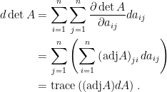\displaystyle\begin{aligned}  d\det A&=\sum_{i=1}^n\sum_{j=1}^n\frac{\partial \det A}{\partial a_{ij}}da_{ij}\\  &=\sum_{j=1}^n\left(\sum_{i=1}^n\left(\hbox{adj}A\right)_{ji} da_{ij}\right)\\  &=\textrm{trace}\left((\hbox{adj}A)dA\right)  .\end{aligned}