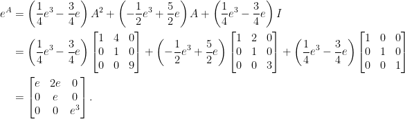 \displaystyle\begin{aligned}  e^A&=\left(\frac{1}{4}e^3-\frac{3}{4}e\right)A^2+\left(-\frac{1}{2}e^3+\frac{5}{2}e\right)A+\left(\frac{1}{4}e^3-\frac{3}{4}e\right)I\\  &=\left(\frac{1}{4}e^3-\frac{3}{4}e\right)\begin{bmatrix}  1&4&0\\  0&1&0\\  0&0&9  \end{bmatrix}+\left(-\frac{1}{2}e^3+\frac{5}{2}e\right)\begin{bmatrix}  1&2&0\\  0&1&0\\  0&0&3  \end{bmatrix}+\left(\frac{1}{4}e^3-\frac{3}{4}e\right)\begin{bmatrix}  1&0&0\\  0&1&0\\  0&0&1  \end{bmatrix}\\  &=\begin{bmatrix}  e&2e&0\\  0&e&0\\  0&0&e^3  \end{bmatrix}.\end{aligned}
