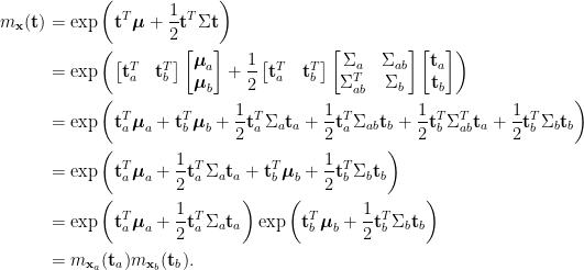 \displaystyle\begin{aligned}  m_{\mathbf{x}}(\mathbf{t})&=\exp\left(\mathbf{t}^T\boldsymbol{\mu}+\frac{1}{2}\mathbf{t}^T\Sigma\mathbf{t}\right)\\  &=\exp\left(\begin{bmatrix}  \mathbf{t}_a^T&\mathbf{t}_b^T  \end{bmatrix}\begin{bmatrix}  \boldsymbol{\mu}_a\\  \boldsymbol{\mu}_b  \end{bmatrix}+\frac{1}{2}\begin{bmatrix}  \mathbf{t}_a^T&\mathbf{t}_b^T  \end{bmatrix}\begin{bmatrix}  \Sigma_a&\Sigma_{ab}\\  \Sigma_{ab}^T&\Sigma_b  \end{bmatrix}\begin{bmatrix}  \mathbf{t}_a\\  \mathbf{t}_b  \end{bmatrix}\right)\\  &=\exp\left(\mathbf{t}_a^T\boldsymbol{\mu}_a+\mathbf{t}_b^T\boldsymbol{\mu}_b+\frac{1}{2}\mathbf{t}_a^T\Sigma_a\mathbf{t}_a+\frac{1}{2}\mathbf{t}_a^T\Sigma_{ab}\mathbf{t}_b+\frac{1}{2}\mathbf{t}_b^T\Sigma^T_{ab}\mathbf{t}_a+\frac{1}{2}\mathbf{t}_b^T\Sigma_b\mathbf{t}_b\right)\\  &=\exp\left(\mathbf{t}_a^T\boldsymbol{\mu}_a+\frac{1}{2}\mathbf{t}_a^T\Sigma_a\mathbf{t}_a+\mathbf{t}_b^T\boldsymbol{\mu}_b+\frac{1}{2}\mathbf{t}_b^T\Sigma_b\mathbf{t}_b\right)\\  &=\exp\left(\mathbf{t}_a^T\boldsymbol{\mu}_a+\frac{1}{2}\mathbf{t}^T_a\Sigma_a\mathbf{t}_a\right)\exp\left(\mathbf{t}_b^T\boldsymbol{\mu}_b+\frac{1}{2}\mathbf{t}^T_b\Sigma_b\mathbf{t}_b\right)\\  &=m_{\mathbf{x}_a}(\mathbf{t}_a)m_{\mathbf{x}_b}(\mathbf{t}_b).  \end{aligned}