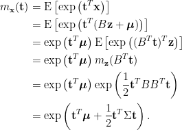 \displaystyle\begin{aligned}  m_{\mathbf{x}}(\mathbf{t})&=\hbox{E}\left[\exp\left(\mathbf{t}^T\mathbf{x}\right)\right]\\  &=\hbox{E}\left[\exp\left(\mathbf{t}^T(B\mathbf{z}+\boldsymbol{\mu})\right)\right]\\  &=\exp\left(\mathbf{t}^T\boldsymbol{\mu}\right)\hbox{E}\left[\exp\left((B^T\mathbf{t})^T\mathbf{z}\right)\right]\\  &=\exp\left(\mathbf{t}^T\boldsymbol{\mu}\right)m_{\mathbf{z}}(B^T\mathbf{t})\\  &=\exp\left(\mathbf{t}^T\boldsymbol{\mu}\right)\exp\left(\frac{1}{2}\mathbf{t}^TBB^T\mathbf{t}\right)\\  &=\exp\left(\mathbf{t}^T\boldsymbol{\mu}+\frac{1}{2}\mathbf{t}^T\Sigma\mathbf{t}\right).  \end{aligned}