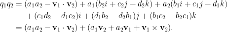 \displaystyle\begin{aligned}  q_1q_2&=(a_1a_2-\mathbf{v}_1\cdot\mathbf{v}_2)+a_1(b_2i+c_2j+d_2k)+a_2(b_1i+c_1j+d_1k)\\    &~~~~+(c_1d_2-d_1c_2)i+(d_1b_2-d_2b_1)j+(b_1c_2-b_2c_1)k\\  &=(a_1a_2-\mathbf{v}_1\cdot\mathbf{v}_2)+(a_1\mathbf{v}_2+a_2\mathbf{v}_1+\mathbf{v}_1\times\mathbf{v}_2).  \end{aligned}