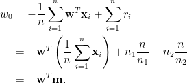 \displaystyle\begin{aligned}  w_0&=-\frac{1}{n}\sum_{i=1}^n\mathbf{w}^T\mathbf{x}_i+\sum_{i=1}^nr_i\\  &=-\mathbf{w}^T\left(\frac{1}{n}\sum_{i=1}^n\mathbf{x}_i\right)+n_1\frac{n}{n_1}-n_2\frac{n}{n_2}\\  &=-\mathbf{w}^T\mathbf{m}.  \end{aligned}