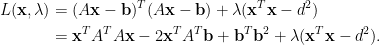 \displaystyle\begin{aligned} L(\mathbf{x},\lambda)&=(A\mathbf{x}-\mathbf{b})^T(A\mathbf{x}-\mathbf{b})+\lambda(\mathbf{x}^T\mathbf{x}-d^2)\\ &=\mathbf{x}^TA^TA\mathbf{x}-2\mathbf{x}^TA^T\mathbf{b}+\mathbf{b}^T\mathbf{b}^2+\lambda(\mathbf{x}^T\mathbf{x}-d^2). \end{aligned}