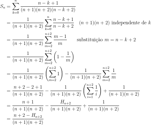 \displaystyle\begin{aligned}S_{n}&=\displaystyle\sum_{k=0}^{n}\dfrac{n-k+1}{(n+1)(n+2)(n-k+2)}\\&=\dfrac{1}{(n+1)(n+2)}\displaystyle\sum_{k=0}^{n}\dfrac{n-k+1}{n-k+2}\quad (n+1)(n+2)\text{ independente de }k\\&=\dfrac{1}{(n+1)(n+2)}\displaystyle\sum_{m=2}^{n+2}\dfrac{m-1}{m}\qquad\text{substitui\c{c}\~{a}o }m=n-k+2\\&=\dfrac{1}{(n+1)(n+2)}\displaystyle\sum_{m=2}^{n+2}\left( 1-\dfrac{1}{m}\right)\\&=\dfrac{1}{(n+1)(n+2)}\left(\displaystyle\sum_{m=2}^{n+2}1\right)-\dfrac{1}{(n+1)(n+2)}\displaystyle\sum_{m=2}^{n+2}\dfrac{1}{m}\\&=\dfrac{n+2-2+1}{(n+1)(n+2)}-\dfrac{1}{(n+1)(n+2)}\left( \sum_{i=1}^{n+2}\dfrac{1}{i}\right) +\dfrac{1}{(n+1)(n+2)}\\&=\dfrac{n+1}{(n+1)(n+2)}-\dfrac{H_{n+2}}{(n+1)(n+2)}+\dfrac{1}{(n+1)(n+2)}\\&=\dfrac{n+2-H_{n+2}}{(n+1)(n+2)}\end{aligned}