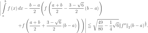 \displaystyle\begin{gathered}\Bigg|\int\limits_a^b {f\left( x \right)dx}- \frac{{b - a}}{2}\Bigg(f\left( {\frac{{a + b}}{2} - \frac{{3 - \sqrt 6 }}{2}\left( {b - a} \right)} \right) \hfill \\ \qquad\qquad+ f\left( {\frac{{a + b}}{2} + \frac{{3 - \sqrt 6 }}{2}\left( {b - a} \right)} \right)\Bigg)\Bigg| \leqq \sqrt {\frac{{49}}{{80}} - \frac{1}{4}\sqrt 6 } {\left\| {f''} \right\|_2}{\left( {b - a} \right)^{\frac{5}{2}}}. \hfill \\ \end{gathered}