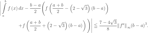 \displaystyle\begin{gathered}\Bigg|\int\limits_a^b {f\left( x \right)dx}- \frac{{b - a}}{2}\Bigg(f\left( {\frac{{a + b}}{2} - \left( {2 - \sqrt 3 } \right)\left( {b - a} \right)} \right) \hfill \\ \qquad\qquad+ f\left( {\frac{{a + b}}{2} + \left( {2 - \sqrt 3 } \right)\left( {b - a} \right)} \right)\Bigg)\Bigg| \leqq \frac{{7 - 4\sqrt 3 }}{8}{\left\| {f''} \right\|_\infty }{\left( {b - a} \right)^3}. \hfill \\ \end{gathered}