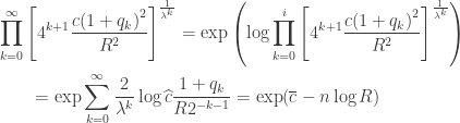 \displaystyle\begin{gathered} \prod\limits_{k = 0}^\infty {{{\left[ {{4^{k + 1}}\frac{{c{{(1 + {q_k})}^2}}}{{{R^2}}}} \right]}^{\frac{1}{{{\lambda ^k}}}}}} = \exp \left( {\log \prod\limits_{k = 0}^i {{{\left[ {{4^{k + 1}}\frac{{c{{(1 + {q_k})}^2}}}{{{R^2}}}} \right]}^{\frac{1}{{{\lambda ^k}}}}}} } \right) \hfill \\ \qquad= \exp \sum\limits_{k = 0}^\infty {\frac{2}{{{\lambda ^k}}}\log \widehat c\frac{{1 + {q_k}}}{{R{2^{ - k - 1}}}}} = \exp (\overline c - n\log R) \hfill \\ \end{gathered}