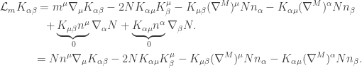 \displaystyle\begin{gathered} {\mathcal L_m}{K_{\alpha \beta }} = {m^\mu }{\nabla _\mu }{K_{\alpha \beta }} - 2N{K_{\alpha \mu }}K_\beta ^\mu - {K_{\mu \beta }}{({\nabla ^M})^\mu }N{n_\alpha } - {K_{\alpha \mu }}{({\nabla ^M})^\alpha }N{n_\beta } \hfill \\ \qquad\qquad+ \underbrace {{K_{\mu \beta }}{n^\mu }}_0{\nabla _\alpha }N + \underbrace {{K_{\alpha \mu }}{n^\alpha }}_0{\nabla _\beta }N. \hfill \\ \qquad\quad\,= {Nn^\mu }{\nabla _\mu }{K_{\alpha \beta }} - 2N{K_{\alpha \mu }}K_\beta ^\mu - {K_{\mu \beta }}{({\nabla ^M})^\mu }N{n_\alpha } - {K_{\alpha \mu }}{({\nabla ^M})^\alpha }N{n_\beta }. \hfill \\ \end{gathered}