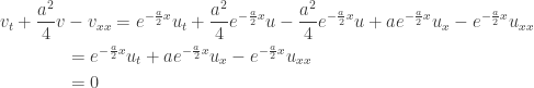 \displaystyle\begin{gathered} {v_t} + \frac{{{a^2}}}{4}v - {v_{xx}} = {e^{ - \frac{a}{2}x}}{u_t} + \frac{{{a^2}}}{4}{e^{ - \frac{a}{2}x}}u - \frac{{{a^2}}}{4}{e^{ - \frac{a}{2}x}}u + a{e^{ - \frac{a}{2}x}}{u_x} - {e^{ - \frac{a}{2}x}}{u_{xx}} \hfill \\ \qquad\qquad= {e^{ - \frac{a}{2}x}}{u_t} + a{e^{ - \frac{a}{2}x}}{u_x} - {e^{ - \frac{a}{2}x}}{u_{xx}} \hfill \\ \qquad\qquad= 0 \hfill \\ \end{gathered}