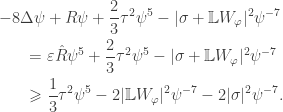 \displaystyle\begin{gathered} -8\Delta \psi + R\psi+\frac{2}{3}\tau^2\psi^5-|\sigma+\mathbb LW_\varphi|^2\psi^{-7}\\\qquad=\varepsilon\hat R\psi^5+\frac{2}{3}\tau^2\psi^5-|\sigma+\mathbb LW_\varphi|^2\psi^{-7}\hfill \\\qquad\geqslant\frac{1}{3}\tau^2\psi^5-2|\mathbb LW_\varphi|^2\psi^{-7}-2|\sigma|^2\psi^{-7}.\hfill\end{gathered}