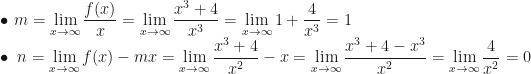 \displaystyle\bullet~m=\lim_{x\rightarrow\infty}\dfrac{f(x)}x=\lim_{x\rightarrow\infty}\dfrac{x^3+4}{x^3}=\lim_{x\rightarrow\infty}1+\dfrac4{x^3}=1\\\bullet~n=\lim_{x\rightarrow\infty}f(x)-mx=\lim_{x\rightarrow\infty}\dfrac{x^3+4}{x^2}-x=\lim_{x\rightarrow\infty}\dfrac{x^3+4-x^3}{x^2}=\lim_{x\rightarrow\infty}\dfrac4{x^2}=0
