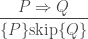 \displaystyle\frac{ P \Rightarrow Q } { \{ P \} \text{skip} \{ Q \} }
