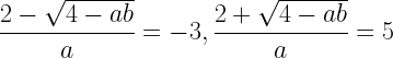 \displaystyle\frac{2-\sqrt{4 - ab}}{a}=-3,\frac{2+\sqrt{4 - ab}}{a}=5