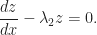\displaystyle\frac{dz}{dx}-\lambda_{2}z=0.
