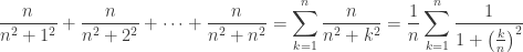 \displaystyle\frac{n}{{{n^2} + {1^2}}} + \frac{n}{{{n^2} + {2^2}}} +  \cdots  + \frac{n}{{{n^2} + {n^2}}} = \sum\limits_{k = 1}^n {\frac{n}{{{n^2} + {k^2}}}}  = \frac{1}{n}\sum\limits_{k = 1}^n {\frac{1}{{1 + {{\left( {\frac{k}{n}} \right)}^2}}}} 