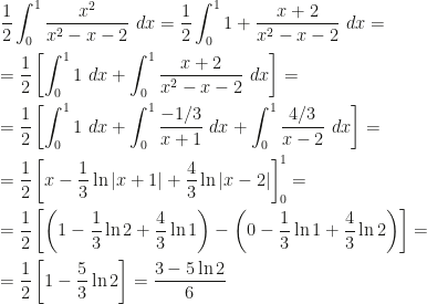 \displaystyle\frac 12\int_0^1\frac{x^2}{x^2-x-2}~dx=\frac 12\int_0^11+\frac{x+2}{x^2-x-2}~dx=\\\\=\frac 12\left[\int_0^11~dx+\int_0^1\frac{x+2}{x^2-x-2}~dx\right]=\\\\=\frac 12\left[\int_0^11~dx+\int_0^1\frac{-1/3}{x+1}~dx+\int_0^1\frac{4/3}{x-2}~dx\right]=\\\\=\frac 12\left[x-\frac 13\ln|x+1|+\frac 43\ln|x-2|\right]_0^1=\\\\=\frac 12\left[\left(1-\frac 13\ln 2+\frac 43\ln 1\right)-\left(0-\frac 13\ln 1+\frac 43\ln 2\right)\right]=\\\\=\frac 12\left[1-\frac 53\ln 2\right]=\frac{3-5\ln 2}6