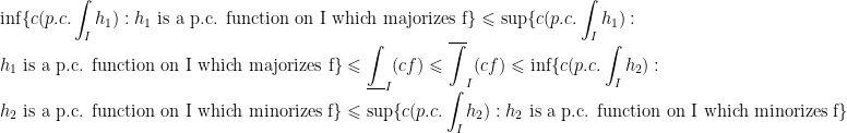 \displaystyle\inf\{c(p.c.\int_I h_1) : h_1\text{ is a p.c. function on I which majorizes f}\}\leqslant\sup\{c(p.c.\int_I h_1) : h_1\text{ is a p.c. function on I which majorizes f}\}\leqslant\underline{\int}_I (cf)\leqslant\overline{\int}_I (cf)\leqslant\inf\{c(p.c.\int_I h_2) : h_2\text{ is a p.c. function on I which minorizes f}\}\leqslant\sup\{c(p.c.\int_I h_2) : h_2\text{ is a p.c. function on I which minorizes f}\}