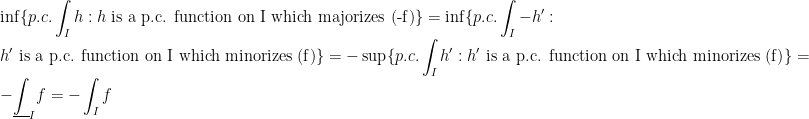 \displaystyle\inf\{p.c.\int_I h : h\text{ is a p.c. function on I which majorizes (-f)}\}=\inf\{p.c.\int_I -h' : h'\text{ is a p.c. function on I which minorizes (f)}\}=-\sup\{p.c.\int_I h' : h'\text{ is a p.c. function on I which minorizes (f)}\}=-\underline{\int}_I f=-\int_I f