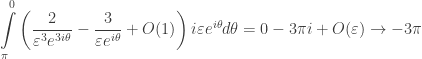 \displaystyle\int\limits_\pi ^0 {\left( {\frac{2}{{{\varepsilon ^3}{e^{3i\theta }}}} - \frac{3}{{\varepsilon {e^{i\theta }}}} + O(1)} \right)i\varepsilon {e^{i\theta }}d\theta } = 0 - 3\pi i + O(\varepsilon ) \to - 3\pi 