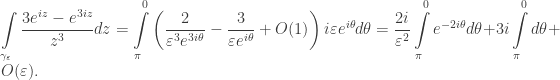 \displaystyle\int\limits_{{\gamma _\varepsilon }} {\frac{{3{e^{iz}} - {e^{3iz}}}}{{{z^3}}}dz} = \int\limits_\pi ^0 {\left( {\frac{2}{{{\varepsilon ^3}{e^{3i\theta }}}} - \frac{3}{{\varepsilon {e^{i\theta }}}} + O(1)} \right)i\varepsilon {e^{i\theta }}d\theta } = \frac{{2i}}{{{\varepsilon ^2}}}\int\limits_\pi ^0 {{e^{ - 2i\theta }}d\theta } + 3i\int\limits_\pi ^0 {d\theta } + O(\varepsilon ).