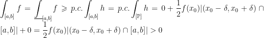 \displaystyle\int_{[a, b]}f=\underline{\int}_{[a, b]}f\geqslant p.c.\int_{[a, b]}h=p.c.\int_{[\mathbb{P}]}h=0+\frac{1}{2}f(x_0)|(x_0-\delta, x_0+\delta)\cap[a, b]|+0=\frac{1}{2}f(x_0)|(x_0-\delta, x_0+\delta)\cap[a, b]|>0