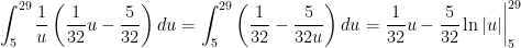 \displaystyle\int_{5}^{29}\frac{1}{u}\left(\frac{1}{32}u-\frac{5}{32}\right)du=\displaystyle\int_{5}^{29}\left(\frac{1}{32}-\frac{5}{32u}\right)du=\frac{1}{32}u-\frac{5}{32}\ln|u|\biggr\rvert_{5}^{29}
