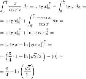 \displaystyle\int_0^{\frac \pi 4}\frac x{\cos^2x}~dx=\left.x\,\mbox{tg}\,x\right|_0^{\frac \pi 4}-\int_0^{\frac \pi 4}\mbox{tg}\,x~dx=\\\\=\left.x\,\mbox{tg}\,x\right|_0^{\frac \pi 4}+\int_0^{\frac \pi 4}\frac{-\mbox{sen}\,x}{\cos x}~dx=\\\\=\left.x\,\mbox{tg}\,x\right|_0^{\frac \pi 4}+\ln|\cos x|_0^{\frac \pi 4}=\\\\=\left[x\,\mbox{tg}\,x+\ln|\cos x|\right]_0^{\frac \pi 4}=\\\\=\left(\frac \pi 4\cdot 1+\ln|\sqrt 2/2|\right)-(0)=\\\\=\frac \pi 4+\ln\left(\frac{\sqrt 2}2\right)