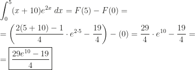 \displaystyle\int_0^5(x+10)e^{2x}~dx=F(5)-F(0)=\\\\=\left(\dfrac{2(5+10)-1}4\cdot e^{2\cdot5}-\dfrac{19}4\right)-(0)=\dfrac{29}4\cdot e^{10}-\dfrac{19}4=\\\\=\boxed{\dfrac{29e^{10}-19}4}