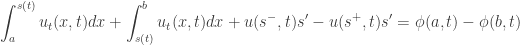 \displaystyle\int_a^{s(t)} {{u_t}} (x,t)dx + \int_{s(t)}^b {{u_t}} (x,t)dx + u({s^ - },t)s' - u({s^ + },t)s' = \phi (a,t) - \phi (b,t)