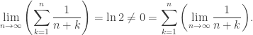 \displaystyle\mathop {\lim }\limits_{n \to \infty } \left( {\sum\limits_{k = 1}^n {\frac{1}{{n + k}}} } \right) = \ln 2 \ne 0 = \sum\limits_{k = 1}^n {\left( {\mathop {\lim }\limits_{n \to \infty } \frac{1}{{n + k}}} \right)} .