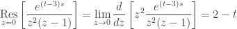 \displaystyle\mathop {\rm Res}\limits_{z = 0} \left[ {\frac{{{e^{(t - 3)s}}}}{{{z^2}(z - 1)}}} \right] = \mathop {\lim }\limits_{z \to 0} \frac{d}{{dz}}\left[ {{z^2}\frac{{{e^{(t - 3)s}}}}{{{z^2}(z - 1)}}} \right] = 2 - t